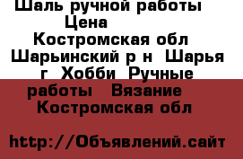 Шаль ручной работы  › Цена ­ 1 000 - Костромская обл., Шарьинский р-н, Шарья г. Хобби. Ручные работы » Вязание   . Костромская обл.